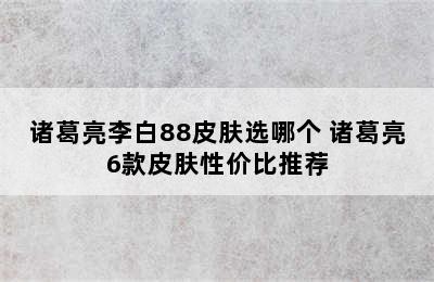 诸葛亮李白88皮肤选哪个 诸葛亮6款皮肤性价比推荐